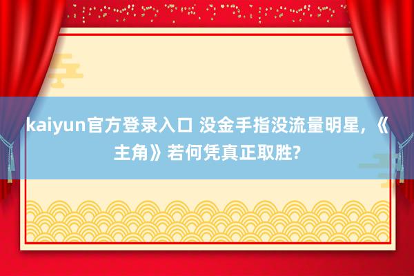 kaiyun官方登录入口 没金手指没流量明星， 《主角》若何凭真正取胜?