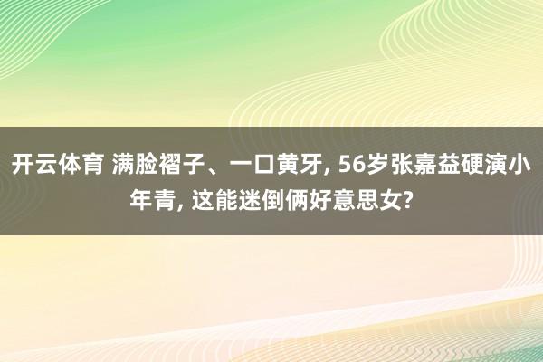 开云体育 满脸褶子、一口黄牙, 56岁张嘉益硬演小年青, 这能迷倒俩好意思女?