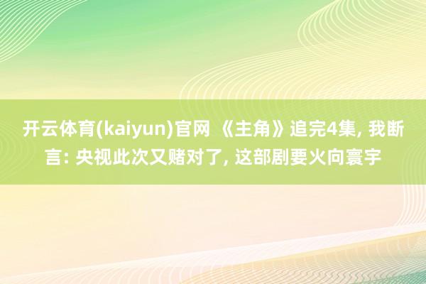 开云体育(kaiyun)官网 《主角》追完4集， 我断言: 央视此次又赌对了， 这部剧要火向寰宇