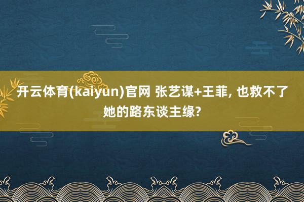 开云体育(kaiyun)官网 张艺谋+王菲, 也救不了她的路东谈主缘?