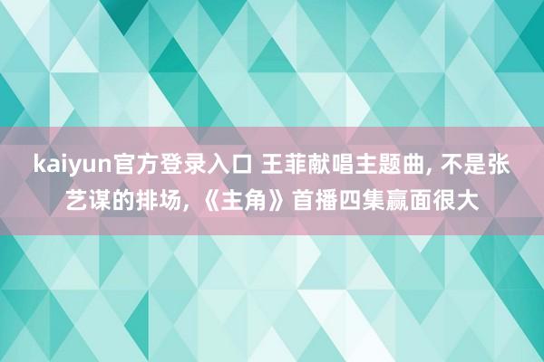 kaiyun官方登录入口 王菲献唱主题曲， 不是张艺谋的排场， 《主角》首播四集赢面很大