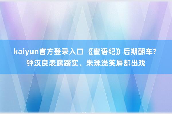 kaiyun官方登录入口 《蜜语纪》后期翻车? 钟汉良表露踏实、朱珠浅笑唇却出戏