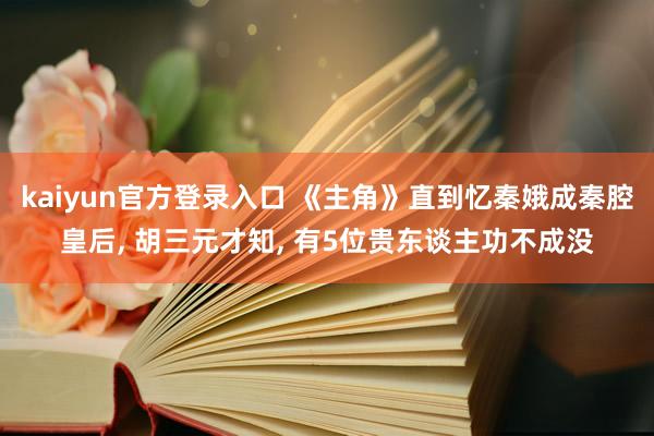 kaiyun官方登录入口 《主角》直到忆秦娥成秦腔皇后， 胡三元才知， 有5位贵东谈主功不成没