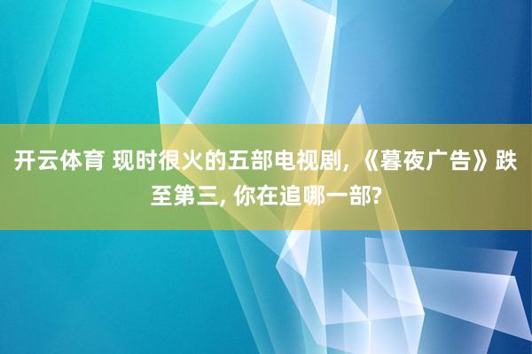 开云体育 现时很火的五部电视剧， 《暮夜广告》跌至第三， 你在追哪一部?