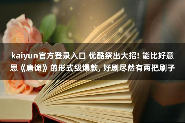 kaiyun官方登录入口 优酷祭出大招! 能比好意思《唐诡》的形式级爆款， 好剧尽然有两把刷子