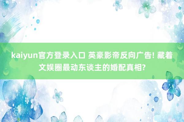 kaiyun官方登录入口 英豪影帝反向广告! 藏着文娱圈最动东谈主的婚配真相?