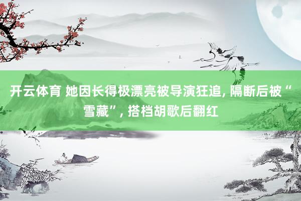 开云体育 她因长得极漂亮被导演狂追, 隔断后被“雪藏”, 搭档胡歌后翻红