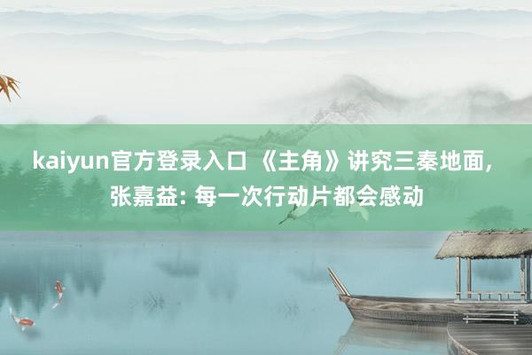 kaiyun官方登录入口 《主角》讲究三秦地面, 张嘉益: 每一次行动片都会感动