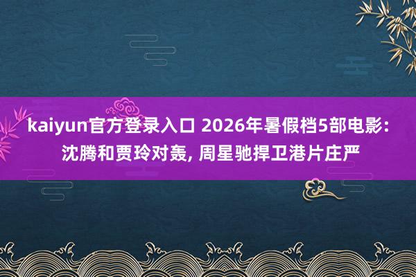 kaiyun官方登录入口 2026年暑假档5部电影: 沈腾和贾玲对轰， 周星驰捍卫港片庄严