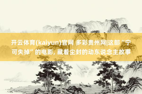 开云体育(kaiyun)官网 多彩贵州网|这部“宁可失掉”的电影， 藏着尘封的动东说念主故事