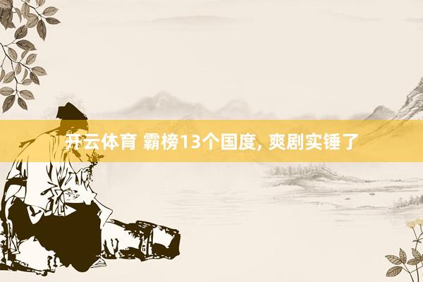 开云体育 霸榜13个国度， 爽剧实锤了