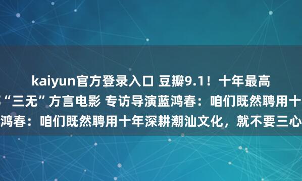 kaiyun官方登录入口 豆瓣9.1！十年最高分国产剧情片，竟是一部“三无”方言电影 专访导演蓝鸿春：咱们既然聘用十年深耕潮汕文化，就不要三心二意