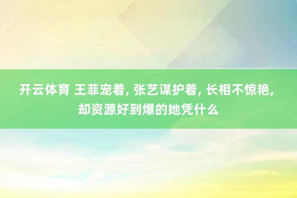 开云体育 王菲宠着, 张艺谋护着, 长相不惊艳, 却资源好到爆的她凭什么