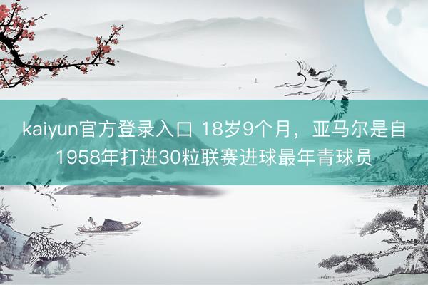 kaiyun官方登录入口 18岁9个月,亚马尔是自1958年打进30粒联赛进球最年青球员