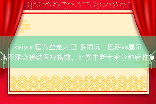 kaiyun官方登录入口 多情况！巴萨vs塞尔塔不雅众接纳医疗搭救，比赛中断十余分钟后收复