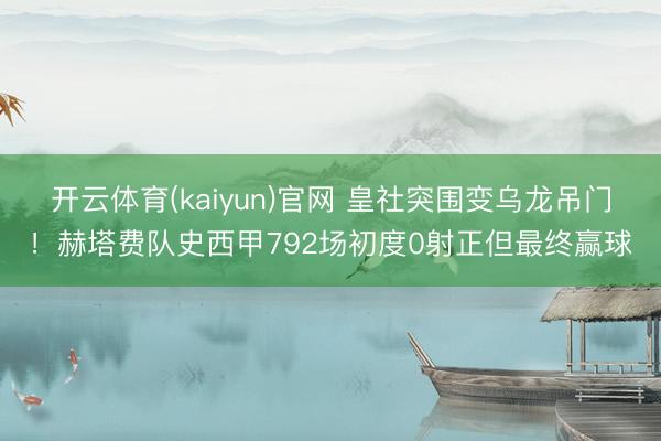 开云体育(kaiyun)官网 皇社突围变乌龙吊门！赫塔费队史西甲792场初度0射正但最终赢球