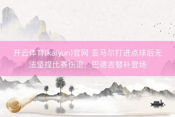 开云体育(kaiyun)官网 亚马尔打进点球后无法坚捏比赛伤退，巴德吉替补登场