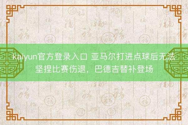 kaiyun官方登录入口 亚马尔打进点球后无法坚捏比赛伤退，巴德吉替补登场