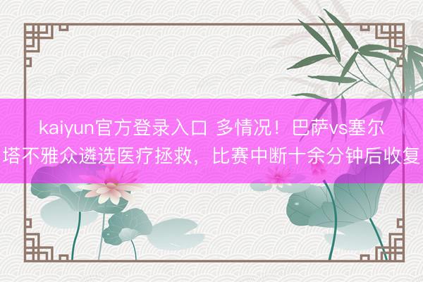 kaiyun官方登录入口 多情况！巴萨vs塞尔塔不雅众遴选医疗拯救，比赛中断十余分钟后收复