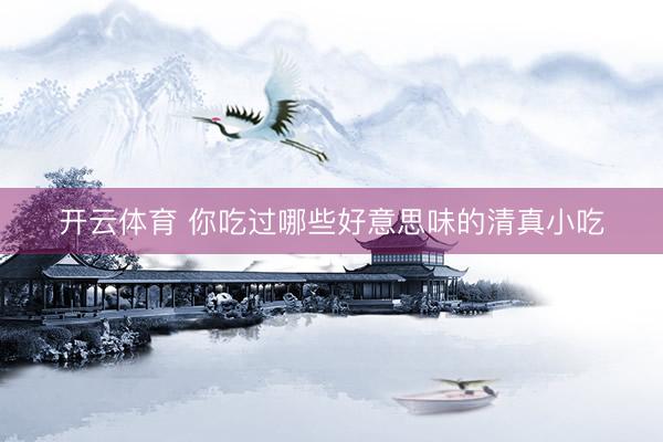 开云体育 你吃过哪些好意思味的清真小吃