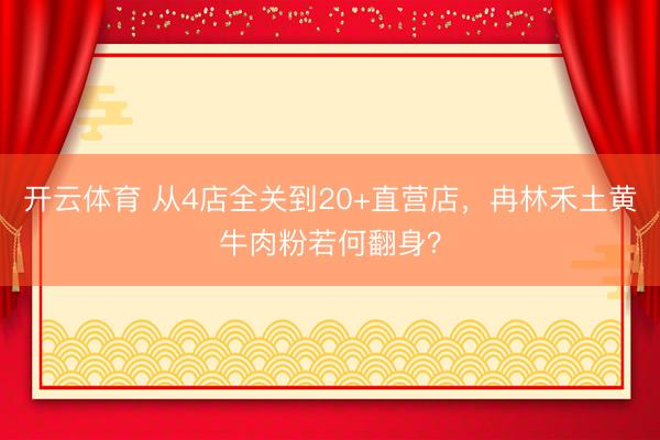 开云体育 从4店全关到20+直营店，冉林禾土黄牛肉粉若何翻身？