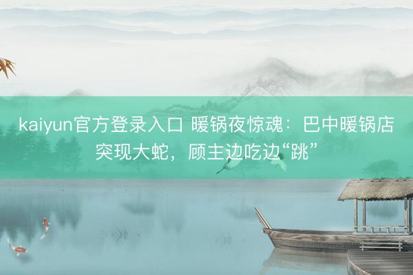 kaiyun官方登录入口 暖锅夜惊魂：巴中暖锅店突现大蛇，顾主边吃边“跳”