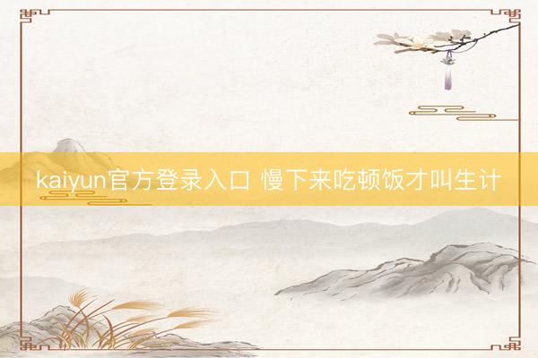 kaiyun官方登录入口 慢下来吃顿饭才叫生计