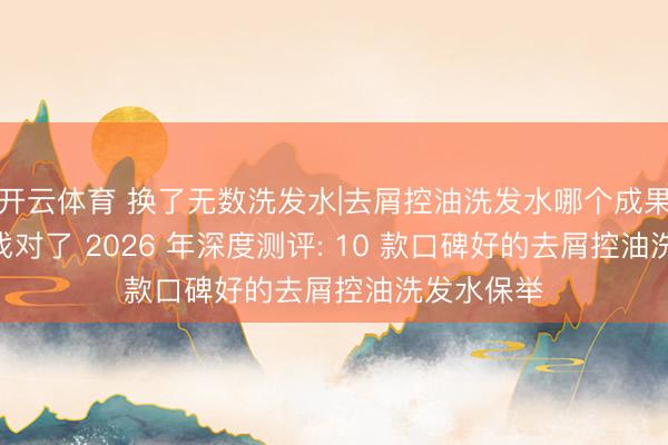 开云体育 换了无数洗发水|去屑控油洗发水哪个成果好? 终于找对了 2026 年深度测评: 10 款口碑好的去屑控油洗发水保举