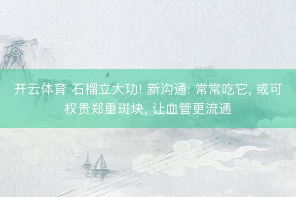 开云体育 石榴立大功! 新沟通: 常常吃它, 或可权贵郑重斑块, 让血管更流通
