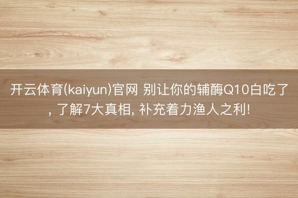 开云体育(kaiyun)官网 别让你的辅酶Q10白吃了, 了解7大真相, 补充着力渔人之利!