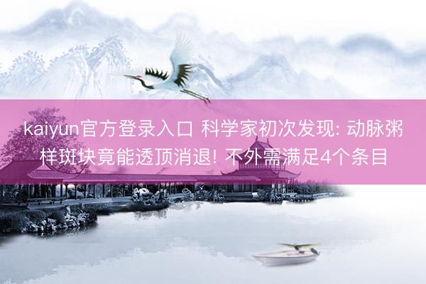 kaiyun官方登录入口 科学家初次发现: 动脉粥样斑块竟能透顶消退! 不外需满足4个条目