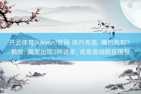 开云体育(kaiyun)官网 体内有癌， 嘴巴先知? 教唆: 嘴里出现3种迹象， 或是癌细胞在围聚