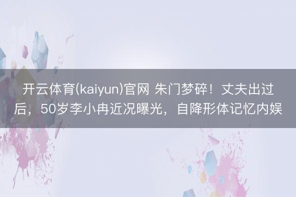 开云体育(kaiyun)官网 朱门梦碎！丈夫出过后，50岁李小冉近况曝光，自降形体记忆内娱