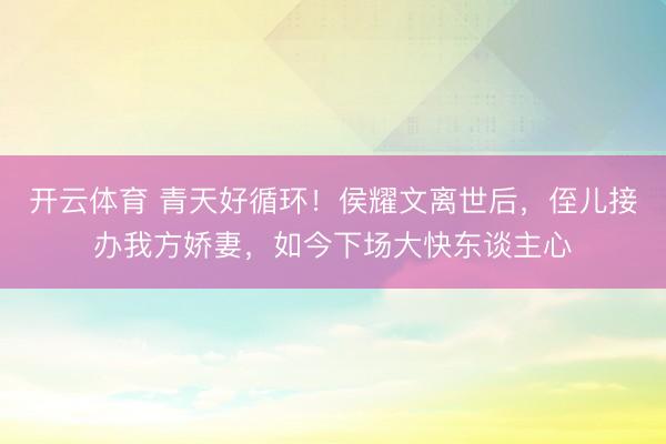开云体育 青天好循环！侯耀文离世后，侄儿接办我方娇妻，如今下场大快东谈主心