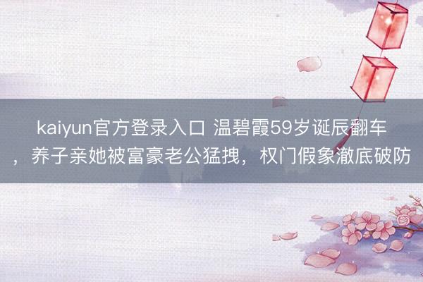 kaiyun官方登录入口 温碧霞59岁诞辰翻车，养子亲她被富豪老公猛拽，权门假象澈底破防