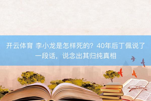 开云体育 李小龙是怎样死的？40年后丁佩说了一段话，说念出其归纯真相