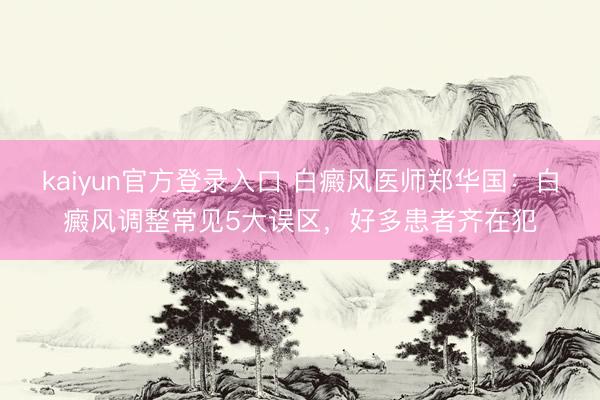 kaiyun官方登录入口 白癜风医师郑华国：白癜风调整常见5大误区，好多患者齐在犯