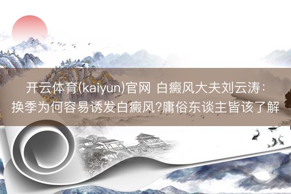 开云体育(kaiyun)官网 白癜风大夫刘云涛：换季为何容易诱发白癜风?庸俗东谈主皆该了解