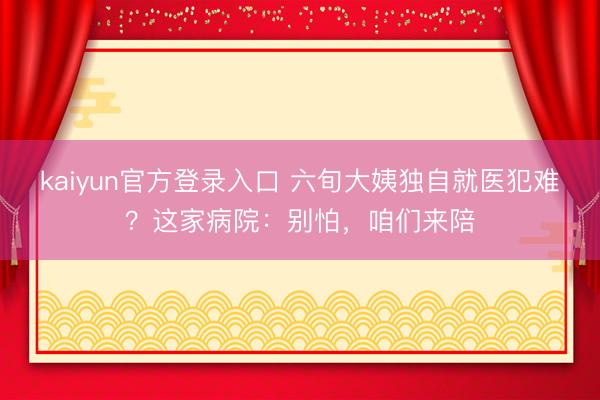 kaiyun官方登录入口 六旬大姨独自就医犯难？这家病院：别怕，咱们来陪