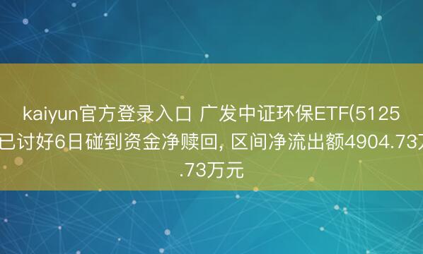 kaiyun官方登录入口 广发中证环保ETF(512580)已讨好6日碰到资金净赎回， 区间净流出额4904.73万元