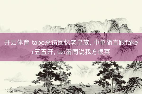 开云体育 tabe采访回忆老皇族， 中单简直跟faker五五开， uzi雷同说我方很菜
