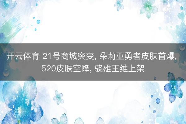 开云体育 21号商城突变， 朵莉亚勇者皮肤首爆， 520皮肤空降， 骁雄王维上架