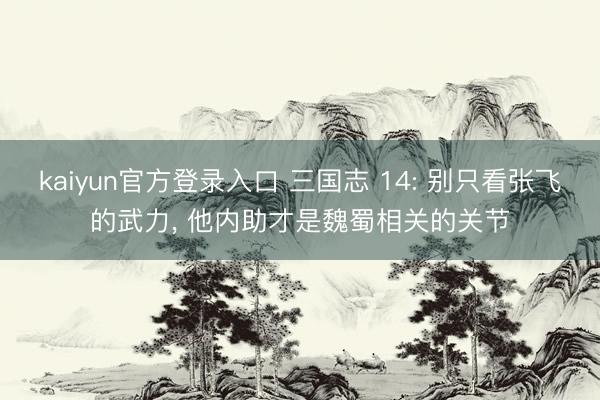 kaiyun官方登录入口 三国志 14: 别只看张飞的武力， 他内助才是魏蜀相关的关节