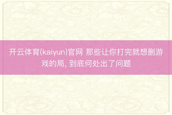 开云体育(kaiyun)官网 那些让你打完就想删游戏的局， 到底何处出了问题