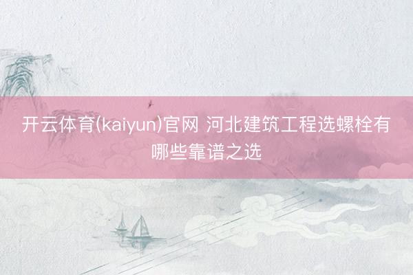 开云体育(kaiyun)官网 河北建筑工程选螺栓有哪些靠谱之选