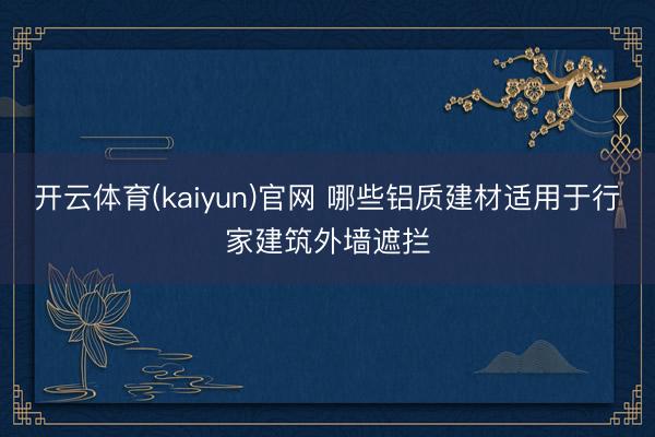 开云体育(kaiyun)官网 哪些铝质建材适用于行家建筑外墙遮拦