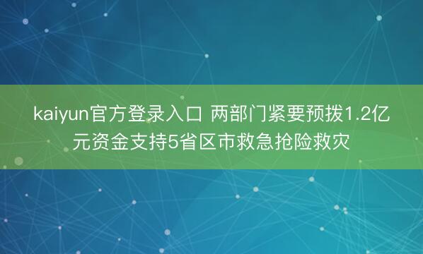 kaiyun官方登录入口 两部门紧要预拨1.2亿元资金支持5省区市救急抢险救灾