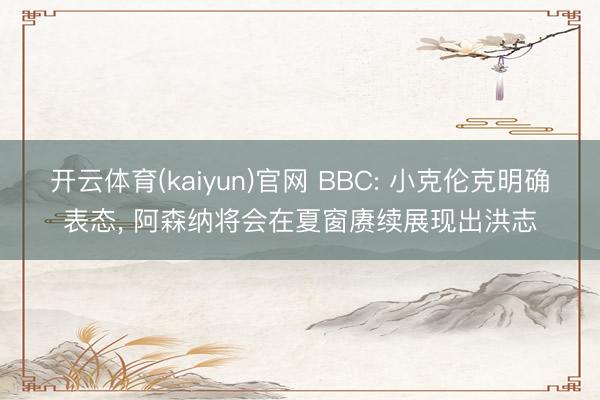 开云体育(kaiyun)官网 BBC: 小克伦克明确表态， 阿森纳将会在夏窗赓续展现出洪志