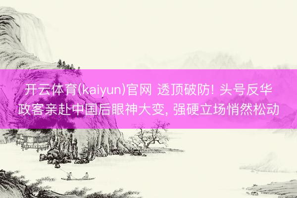 开云体育(kaiyun)官网 透顶破防! 头号反华政客亲赴中国后眼神大变， 强硬立场悄然松动