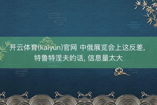 开云体育(kaiyun)官网 中俄展览会上这反差， 特鲁特涅夫的话， 信息量太大